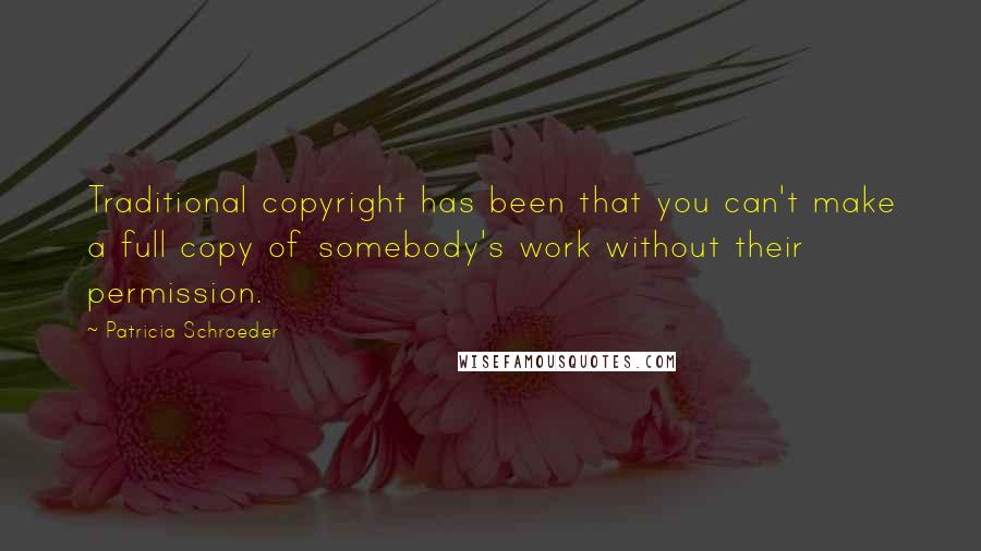 Patricia Schroeder Quotes: Traditional copyright has been that you can't make a full copy of somebody's work without their permission.