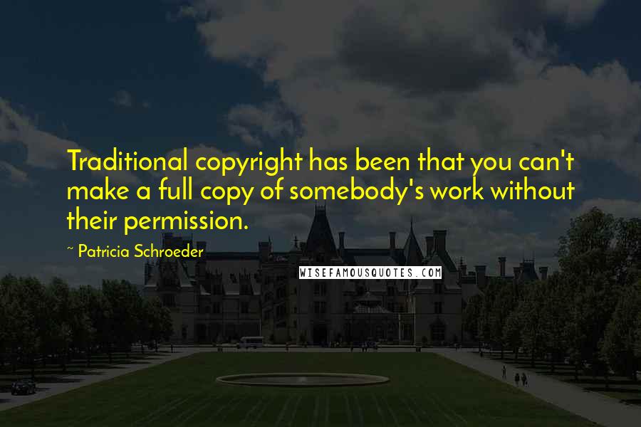 Patricia Schroeder Quotes: Traditional copyright has been that you can't make a full copy of somebody's work without their permission.