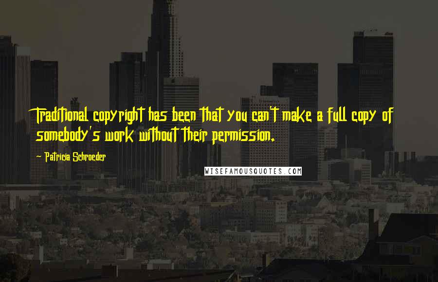 Patricia Schroeder Quotes: Traditional copyright has been that you can't make a full copy of somebody's work without their permission.