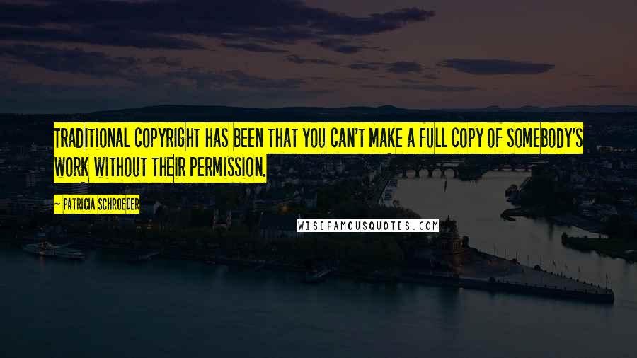 Patricia Schroeder Quotes: Traditional copyright has been that you can't make a full copy of somebody's work without their permission.