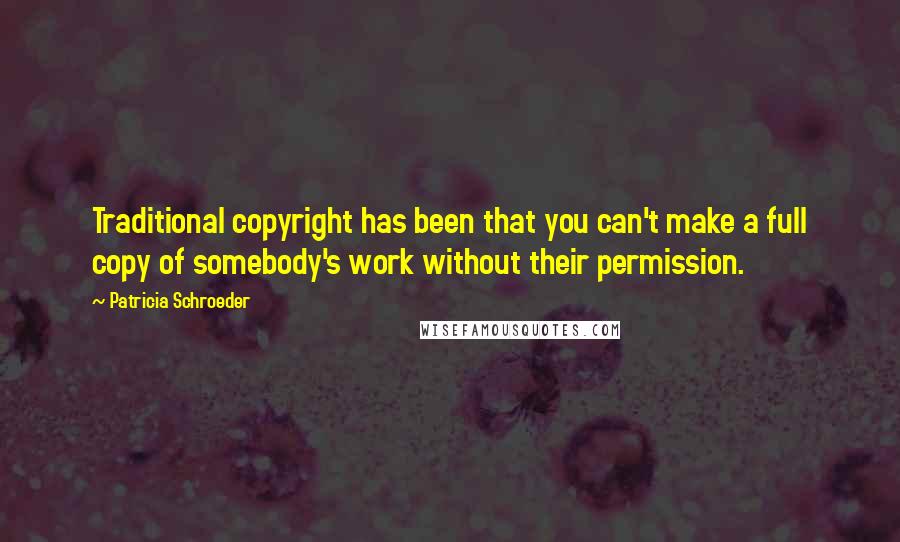 Patricia Schroeder Quotes: Traditional copyright has been that you can't make a full copy of somebody's work without their permission.