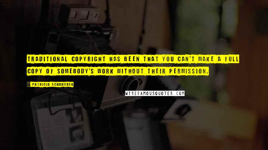 Patricia Schroeder Quotes: Traditional copyright has been that you can't make a full copy of somebody's work without their permission.