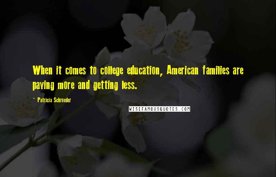 Patricia Schroeder Quotes: When it comes to college education, American families are paying more and getting less.