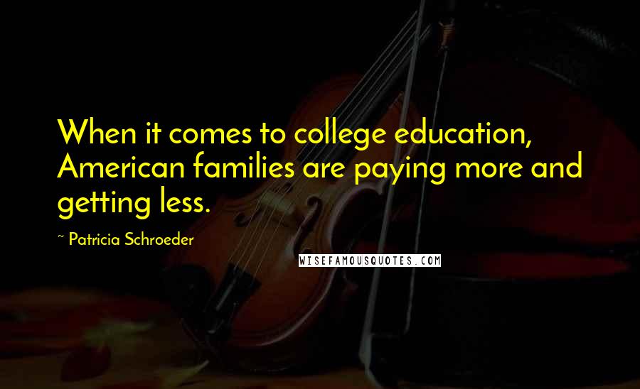 Patricia Schroeder Quotes: When it comes to college education, American families are paying more and getting less.