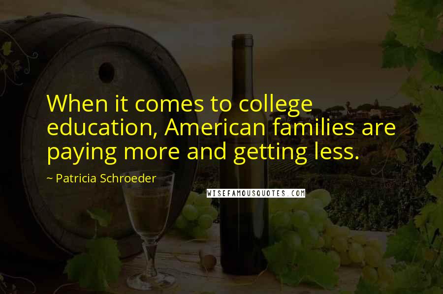 Patricia Schroeder Quotes: When it comes to college education, American families are paying more and getting less.