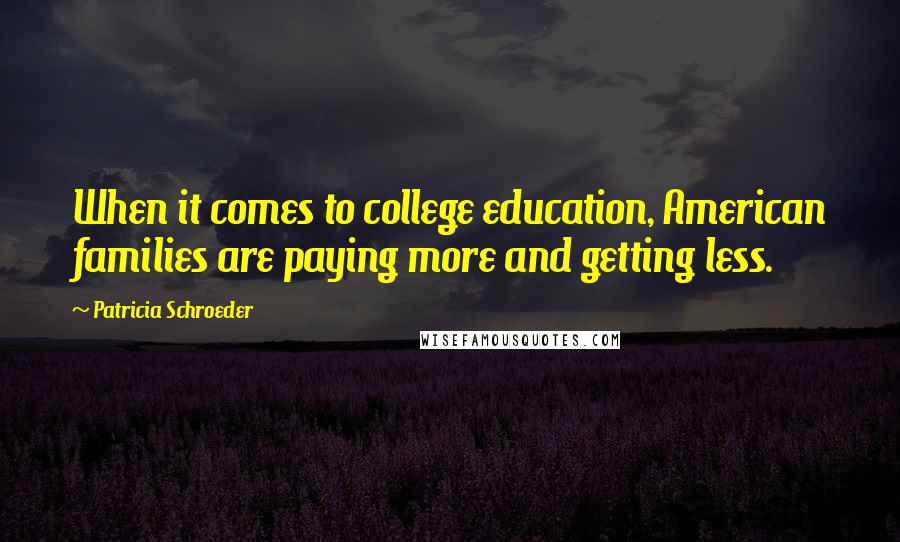 Patricia Schroeder Quotes: When it comes to college education, American families are paying more and getting less.