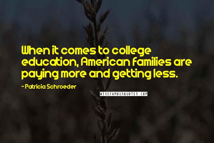 Patricia Schroeder Quotes: When it comes to college education, American families are paying more and getting less.