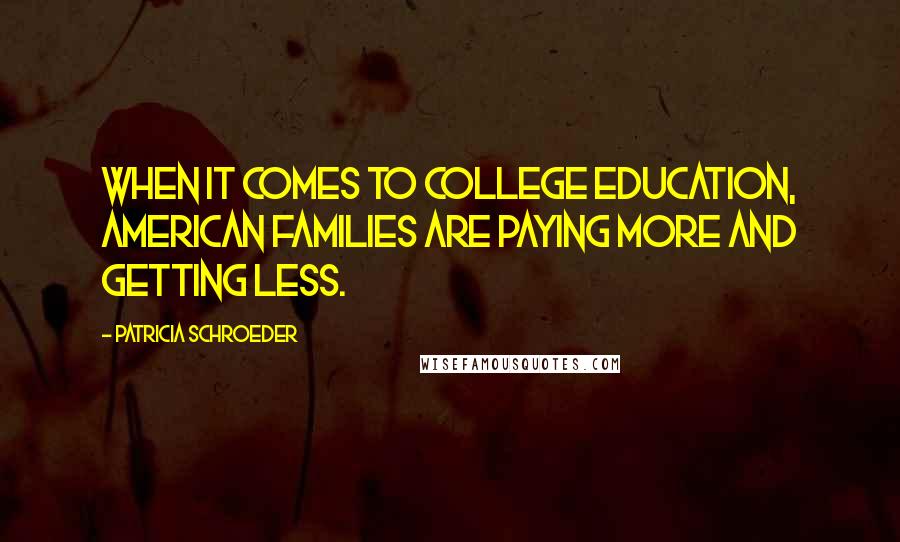 Patricia Schroeder Quotes: When it comes to college education, American families are paying more and getting less.