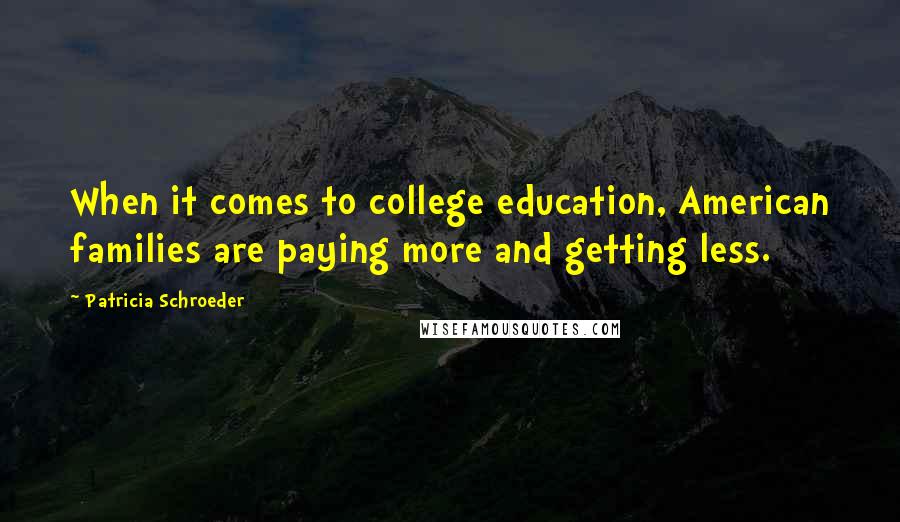 Patricia Schroeder Quotes: When it comes to college education, American families are paying more and getting less.