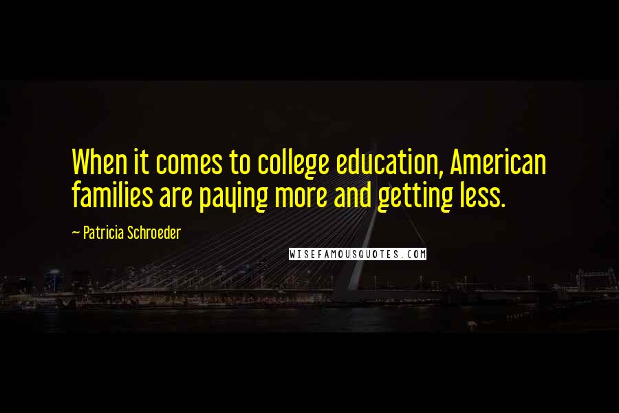 Patricia Schroeder Quotes: When it comes to college education, American families are paying more and getting less.