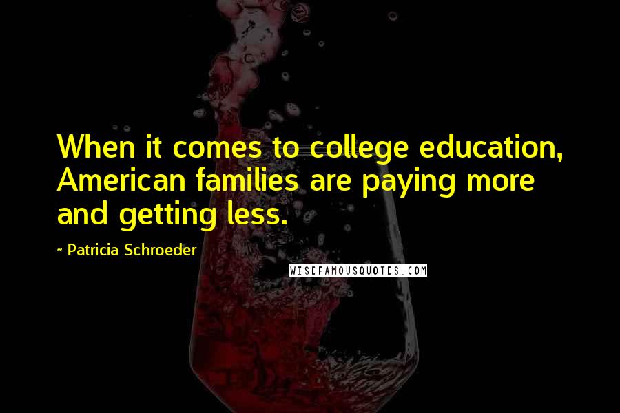 Patricia Schroeder Quotes: When it comes to college education, American families are paying more and getting less.