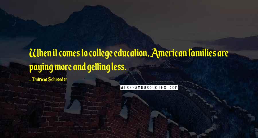 Patricia Schroeder Quotes: When it comes to college education, American families are paying more and getting less.