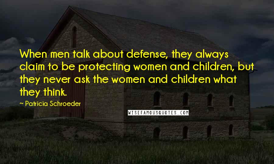 Patricia Schroeder Quotes: When men talk about defense, they always claim to be protecting women and children, but they never ask the women and children what they think.