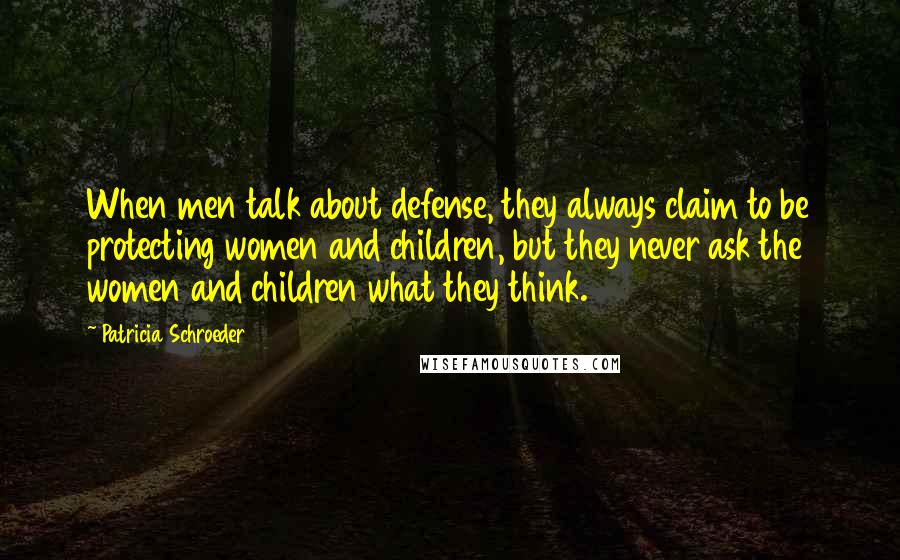 Patricia Schroeder Quotes: When men talk about defense, they always claim to be protecting women and children, but they never ask the women and children what they think.