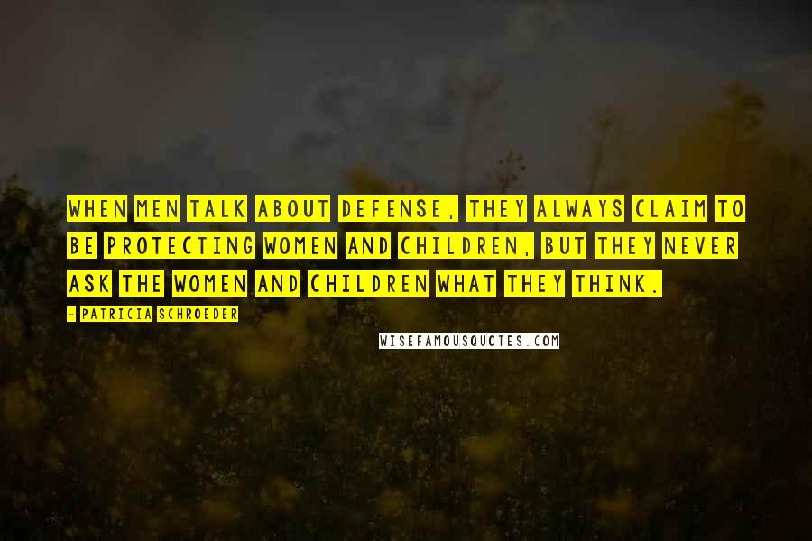 Patricia Schroeder Quotes: When men talk about defense, they always claim to be protecting women and children, but they never ask the women and children what they think.