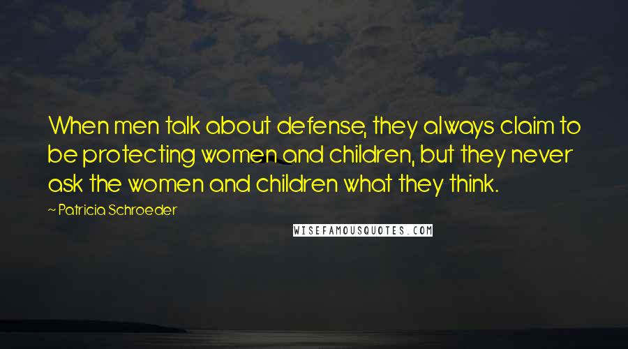 Patricia Schroeder Quotes: When men talk about defense, they always claim to be protecting women and children, but they never ask the women and children what they think.