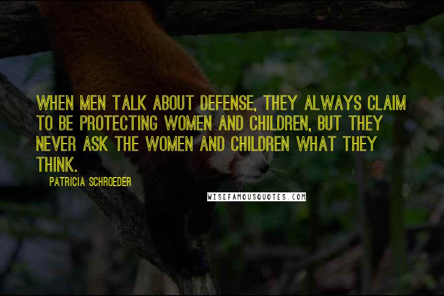 Patricia Schroeder Quotes: When men talk about defense, they always claim to be protecting women and children, but they never ask the women and children what they think.