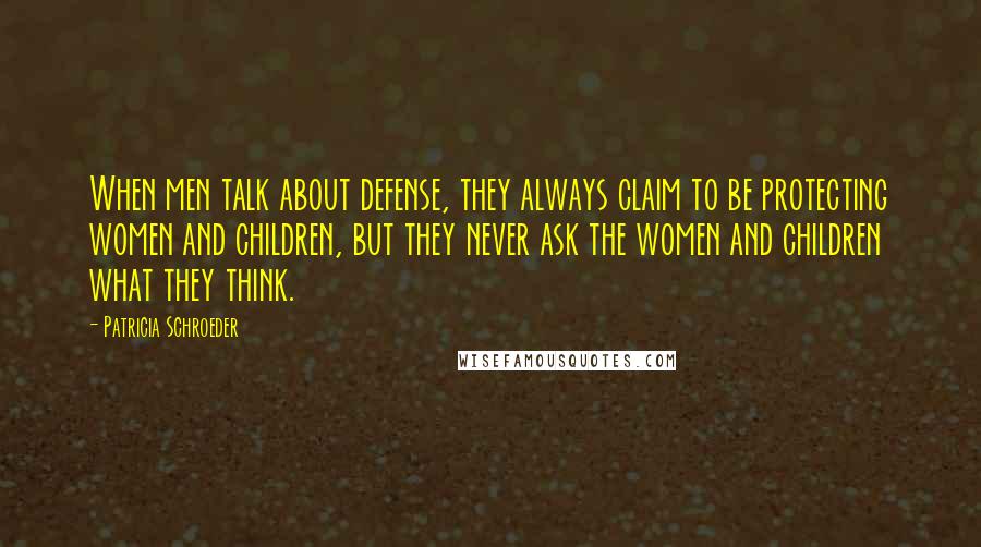 Patricia Schroeder Quotes: When men talk about defense, they always claim to be protecting women and children, but they never ask the women and children what they think.