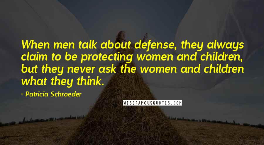 Patricia Schroeder Quotes: When men talk about defense, they always claim to be protecting women and children, but they never ask the women and children what they think.