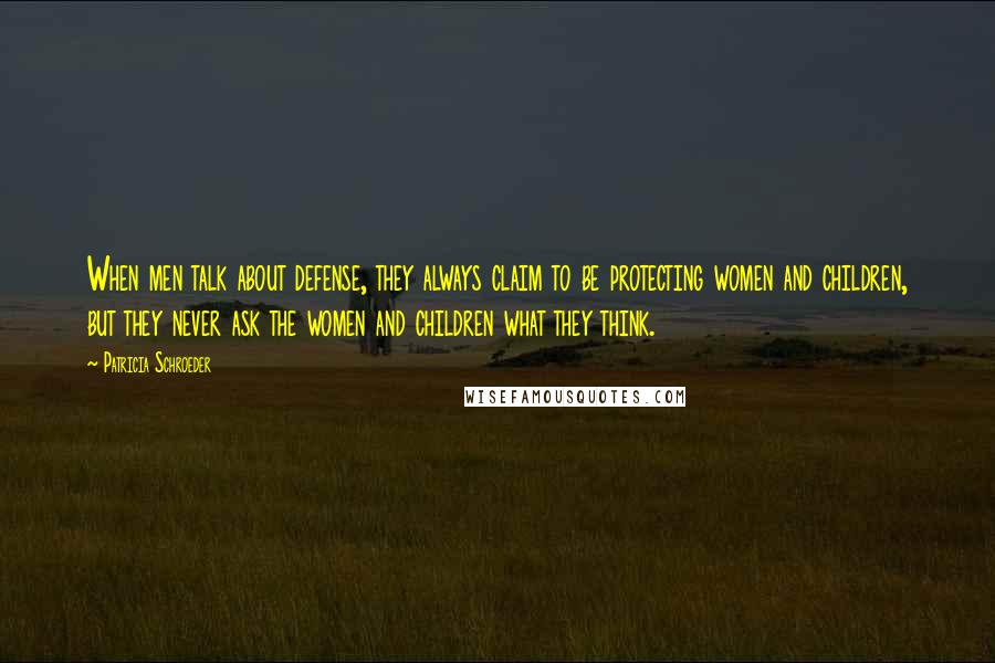 Patricia Schroeder Quotes: When men talk about defense, they always claim to be protecting women and children, but they never ask the women and children what they think.