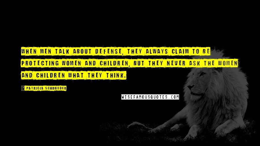 Patricia Schroeder Quotes: When men talk about defense, they always claim to be protecting women and children, but they never ask the women and children what they think.