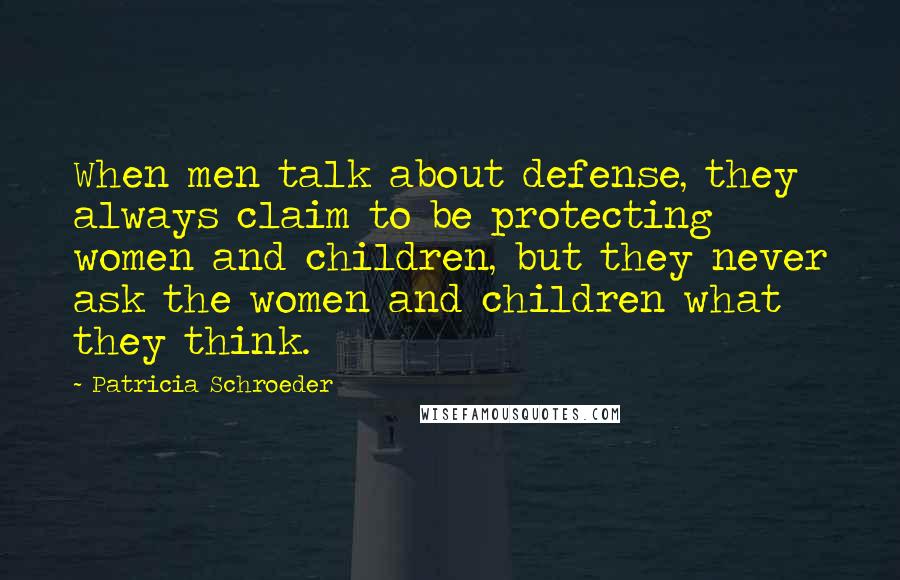 Patricia Schroeder Quotes: When men talk about defense, they always claim to be protecting women and children, but they never ask the women and children what they think.