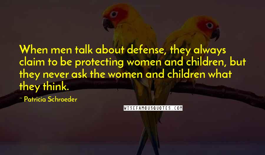 Patricia Schroeder Quotes: When men talk about defense, they always claim to be protecting women and children, but they never ask the women and children what they think.