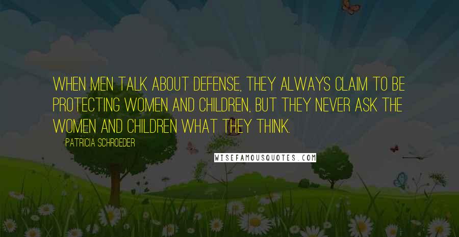 Patricia Schroeder Quotes: When men talk about defense, they always claim to be protecting women and children, but they never ask the women and children what they think.