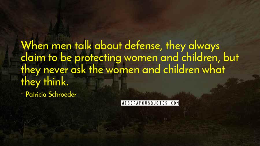 Patricia Schroeder Quotes: When men talk about defense, they always claim to be protecting women and children, but they never ask the women and children what they think.