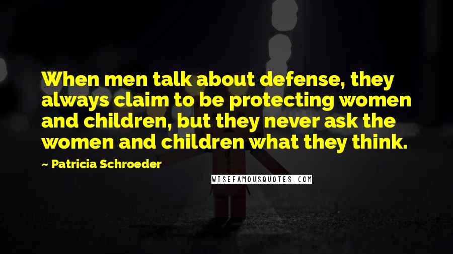 Patricia Schroeder Quotes: When men talk about defense, they always claim to be protecting women and children, but they never ask the women and children what they think.