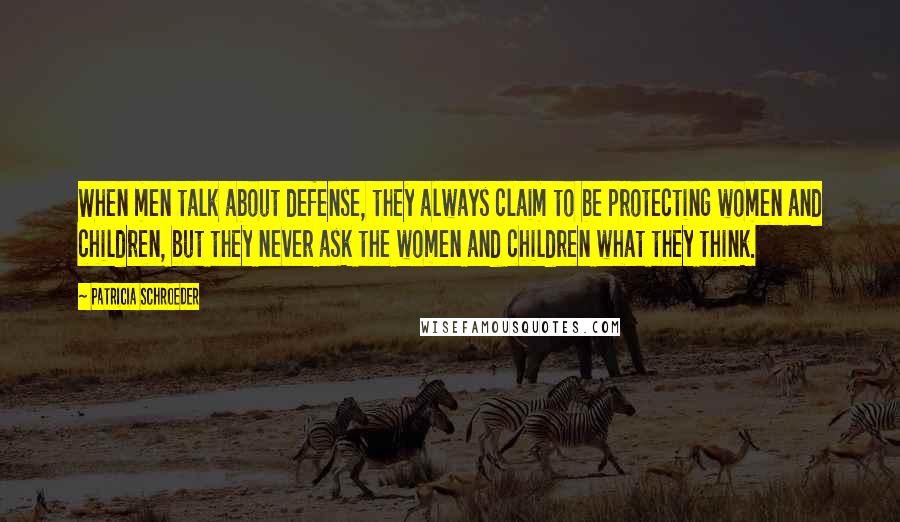 Patricia Schroeder Quotes: When men talk about defense, they always claim to be protecting women and children, but they never ask the women and children what they think.