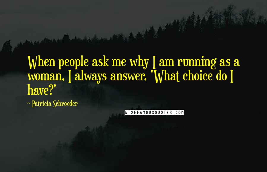 Patricia Schroeder Quotes: When people ask me why I am running as a woman, I always answer, 'What choice do I have?'