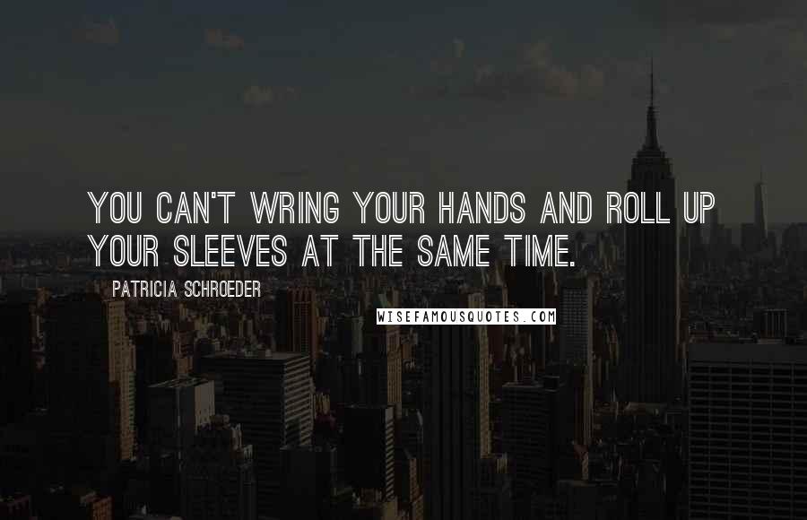 Patricia Schroeder Quotes: You can't wring your hands and roll up your sleeves at the same time.