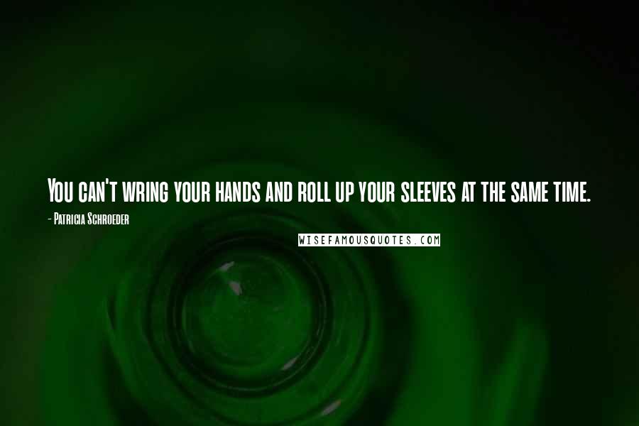 Patricia Schroeder Quotes: You can't wring your hands and roll up your sleeves at the same time.