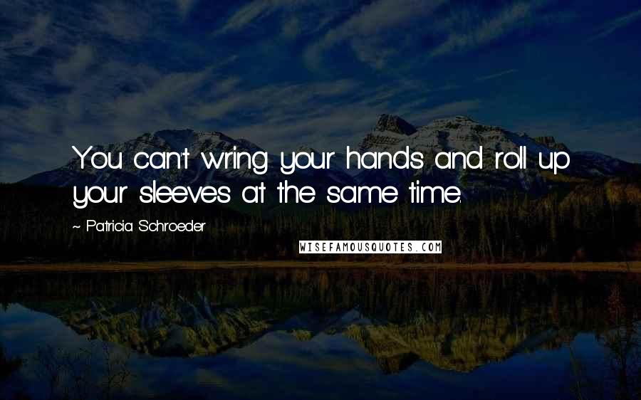 Patricia Schroeder Quotes: You can't wring your hands and roll up your sleeves at the same time.