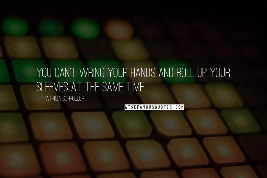 Patricia Schroeder Quotes: You can't wring your hands and roll up your sleeves at the same time.