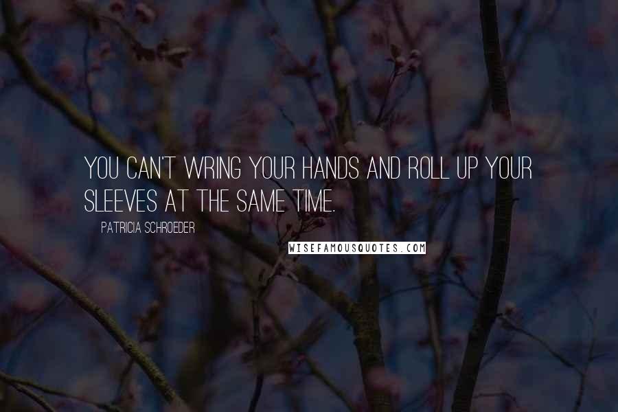 Patricia Schroeder Quotes: You can't wring your hands and roll up your sleeves at the same time.