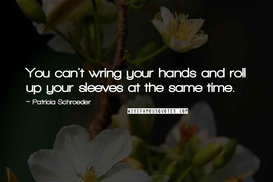 Patricia Schroeder Quotes: You can't wring your hands and roll up your sleeves at the same time.