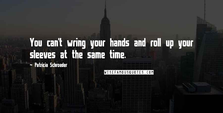 Patricia Schroeder Quotes: You can't wring your hands and roll up your sleeves at the same time.