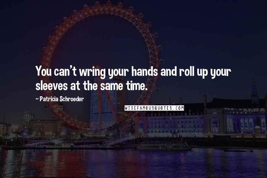 Patricia Schroeder Quotes: You can't wring your hands and roll up your sleeves at the same time.