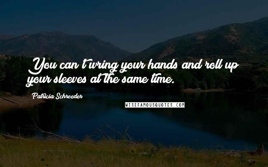 Patricia Schroeder Quotes: You can't wring your hands and roll up your sleeves at the same time.