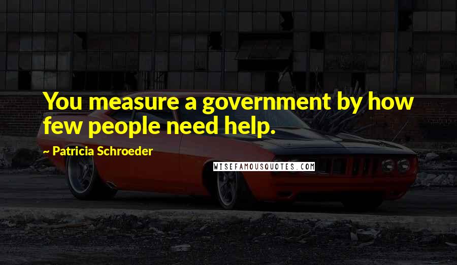 Patricia Schroeder Quotes: You measure a government by how few people need help.