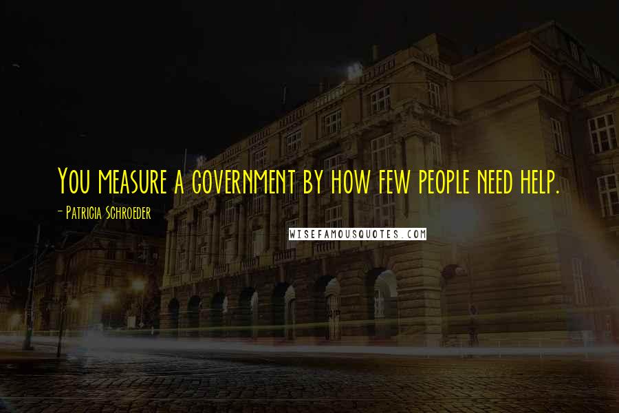 Patricia Schroeder Quotes: You measure a government by how few people need help.
