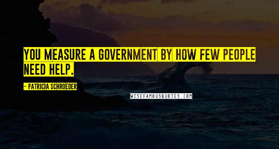 Patricia Schroeder Quotes: You measure a government by how few people need help.