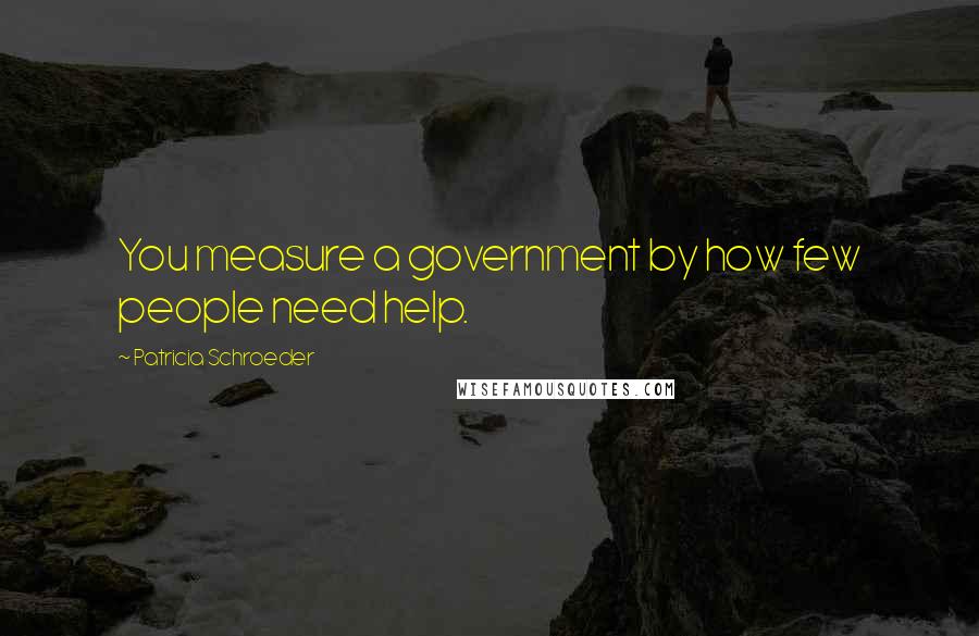 Patricia Schroeder Quotes: You measure a government by how few people need help.