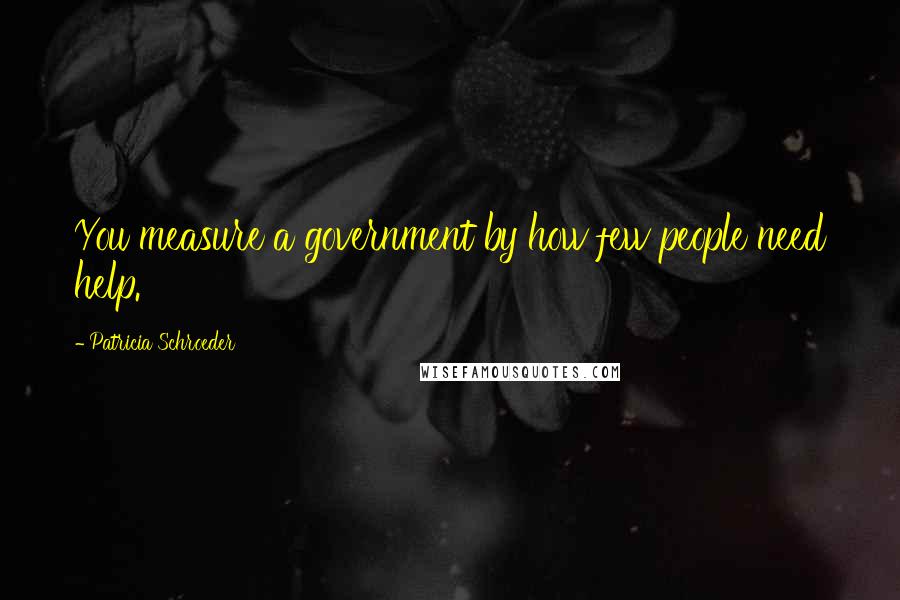 Patricia Schroeder Quotes: You measure a government by how few people need help.