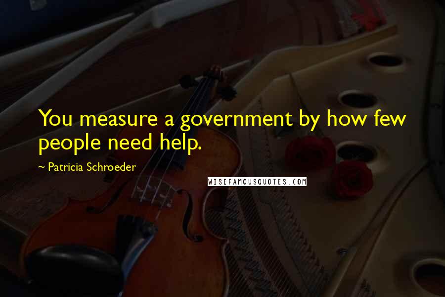 Patricia Schroeder Quotes: You measure a government by how few people need help.