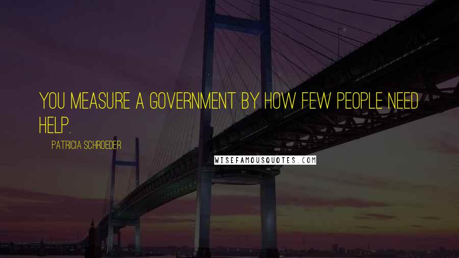 Patricia Schroeder Quotes: You measure a government by how few people need help.