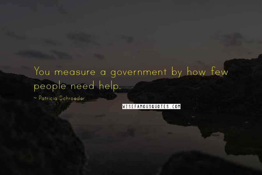 Patricia Schroeder Quotes: You measure a government by how few people need help.