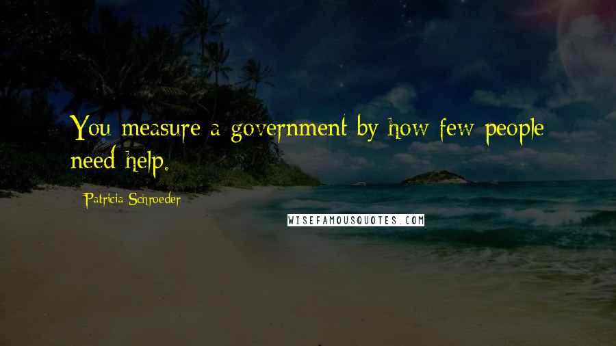 Patricia Schroeder Quotes: You measure a government by how few people need help.